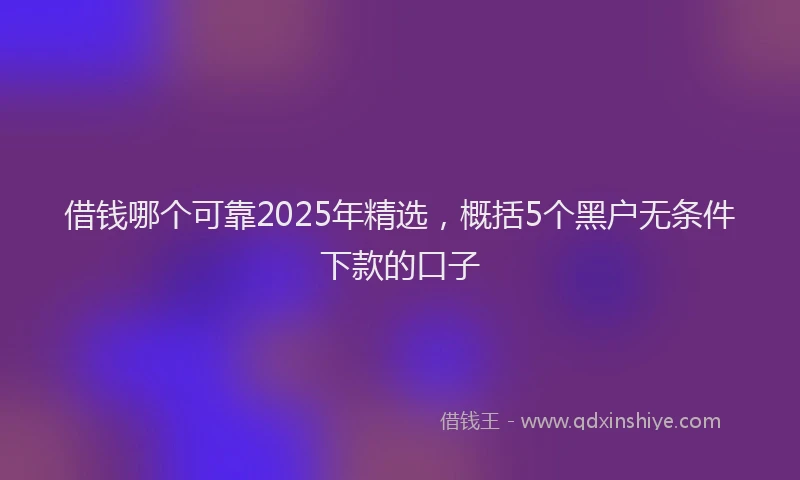 借钱哪个可靠2025年精选,概括5个黑户无条件下款的口子