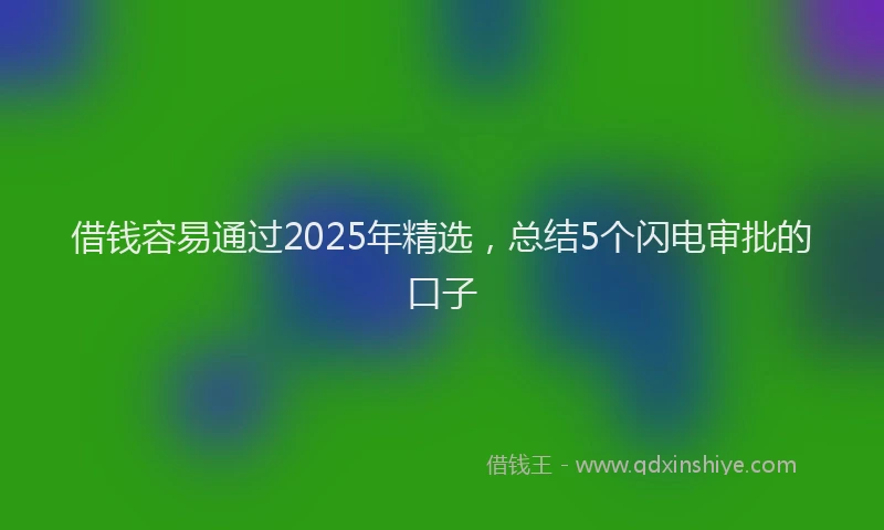 借钱容易通过2025年精选,总结5个闪电审批的口子