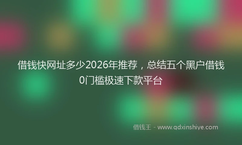 借钱快网址多少2026年推荐，总结五个黑户借钱0门槛极速下款平台
