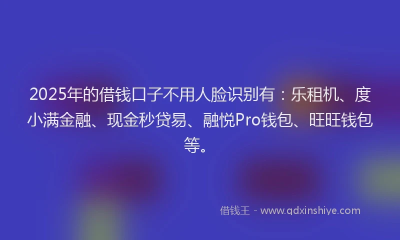 2025年的借钱口子不用人脸识别有:乐租机、度小满金融、现金秒贷易、融悦Pro钱包、旺旺钱包等。