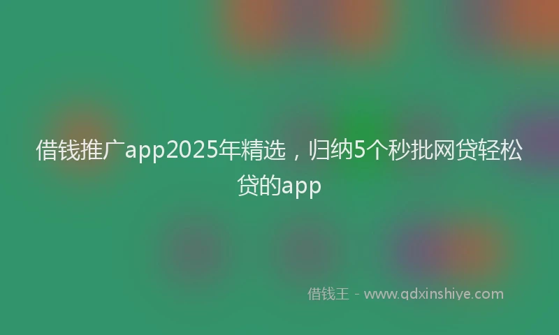 借钱推广app2025年精选，归纳5个秒批网贷轻松贷的app