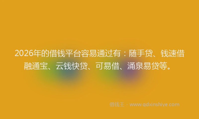 2026年的借钱平台容易通过有:随手贷、钱速借融通宝、云钱快贷、可易借、涌泉易贷等。