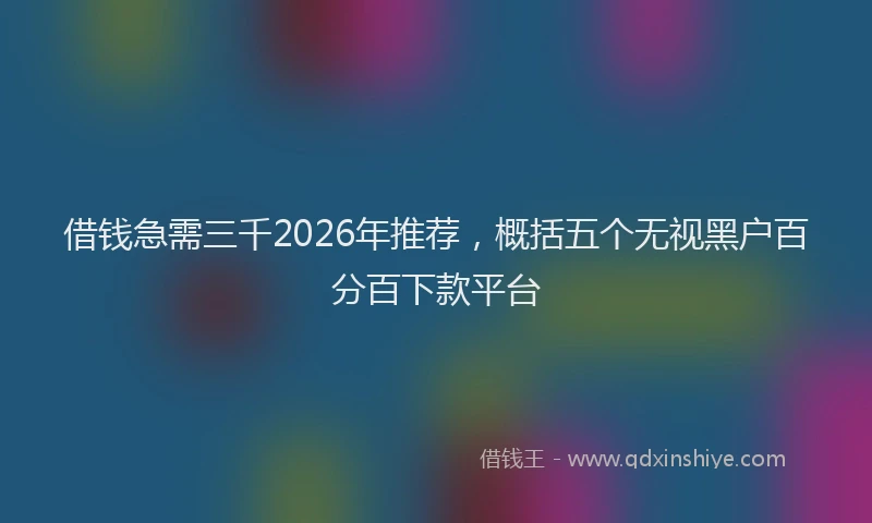 借钱急需三千2026年推荐，概括五个无视黑户百分百下款平台