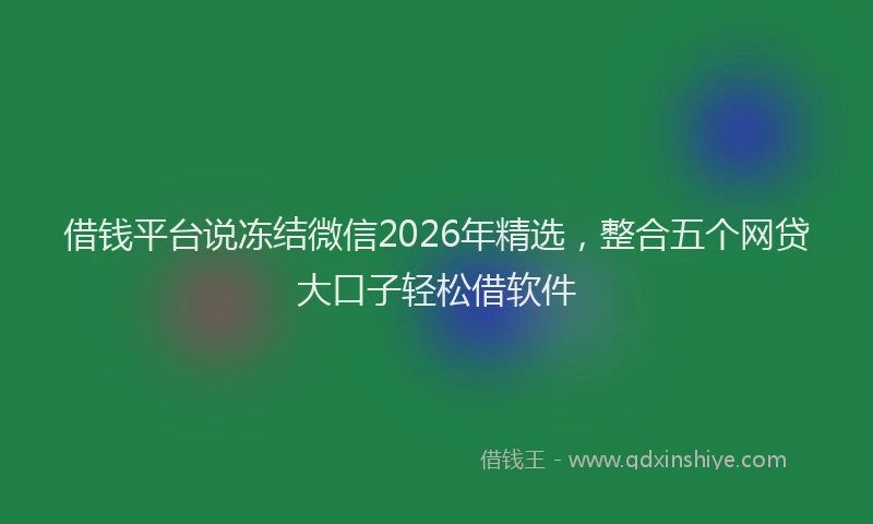 借钱平台说冻结微信2026年精选，整合五个网贷大口子轻松借软件