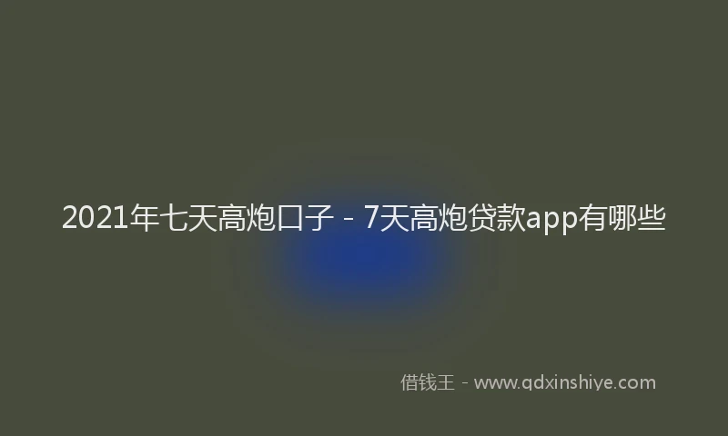 2021年七天高炮口子 - 7天高炮贷款app有哪些