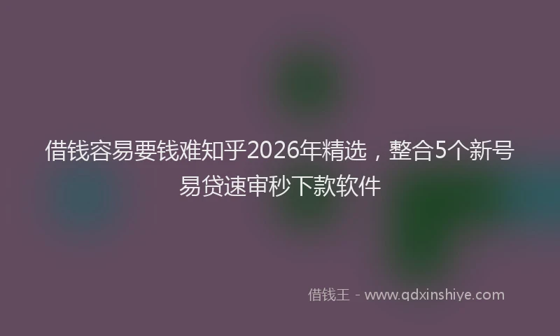借钱容易要钱难知乎2026年精选，整合5个新号易贷速审秒下款软件