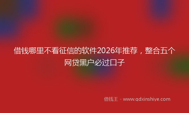 借钱哪里不看征信的软件2026年推荐，整合五个网贷黑户必过口子