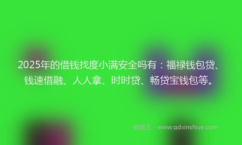 2025年的借钱找度小满安全吗有：福禄钱包贷、钱速借融、人人拿、时时贷、畅贷宝钱包等。