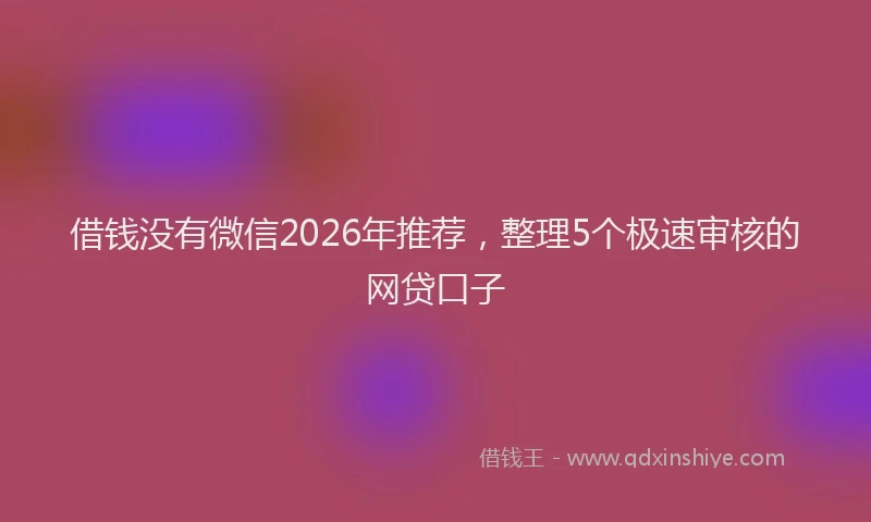 借钱没有微信2026年推荐，整理5个极速审核的网贷口子