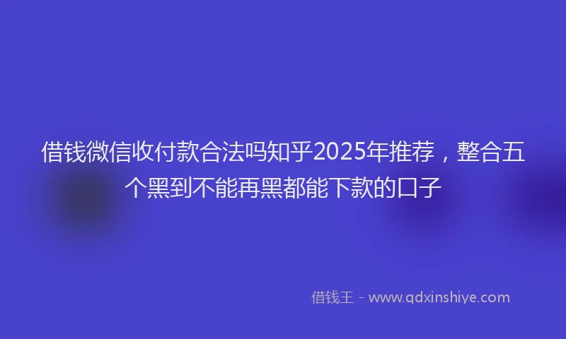 借钱微信收付款合法吗知乎2025年推荐，整合五个黑到不能再黑都能下款的口子