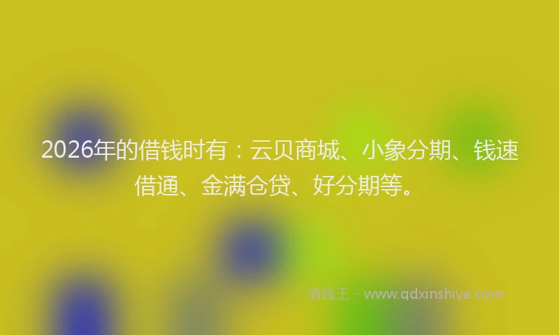 2026年的借钱时有：云贝商城、小象分期、钱速借通、金满仓贷、好分期等。