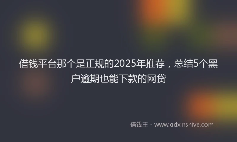 借钱平台那个是正规的2025年推荐，总结5个黑户逾期也能下款的网贷