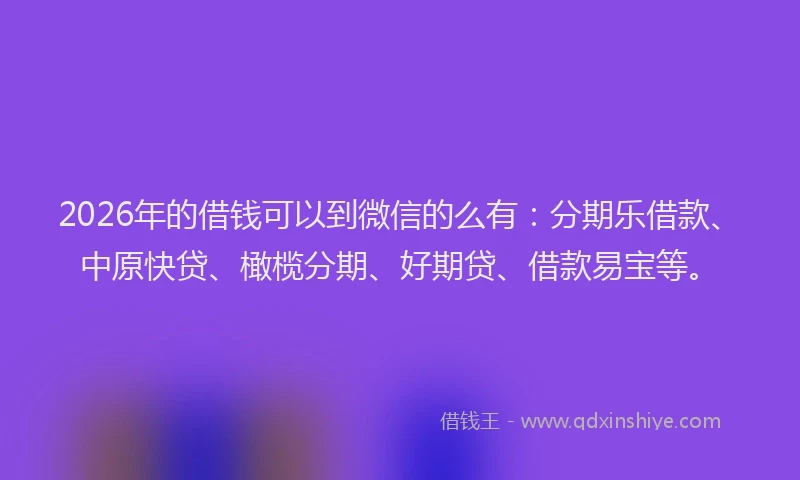 2026年的借钱可以到微信的么有:分期乐借款、中原快贷、橄榄分期、好期贷、借款易宝等。