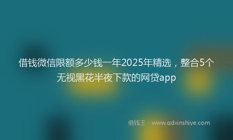 借钱微信限额多少钱一年2025年精选，整合5个无视黑花半夜下款的网贷app