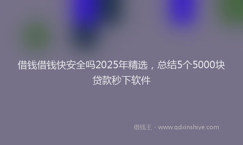 借钱借钱快安全吗2025年精选，总结5个5000块贷款秒下软件