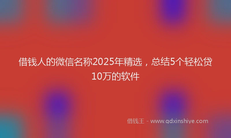 借钱人的微信名称2025年精选，总结5个轻松贷10万的软件