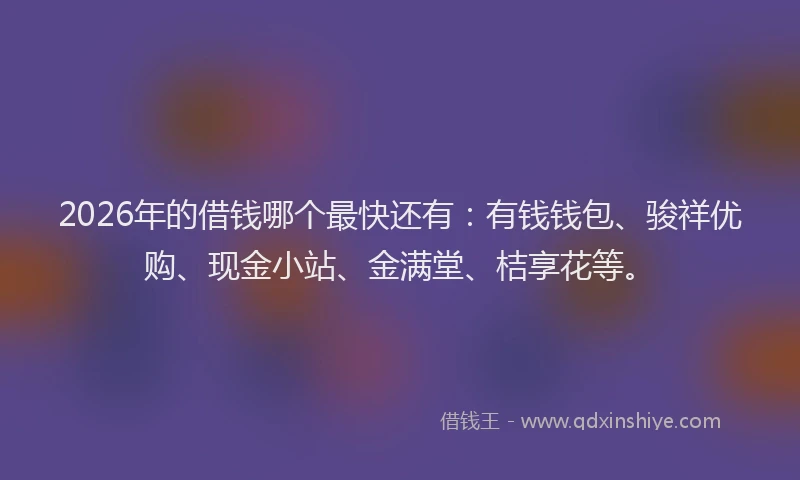 2026年的借钱哪个最快还有：有钱钱包、骏祥优购、现金小站、金满堂、桔享花等。
