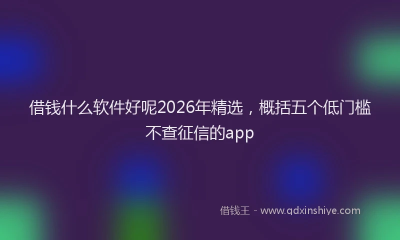 借钱什么软件好呢2026年精选，概括五个低门槛不查征信的app
