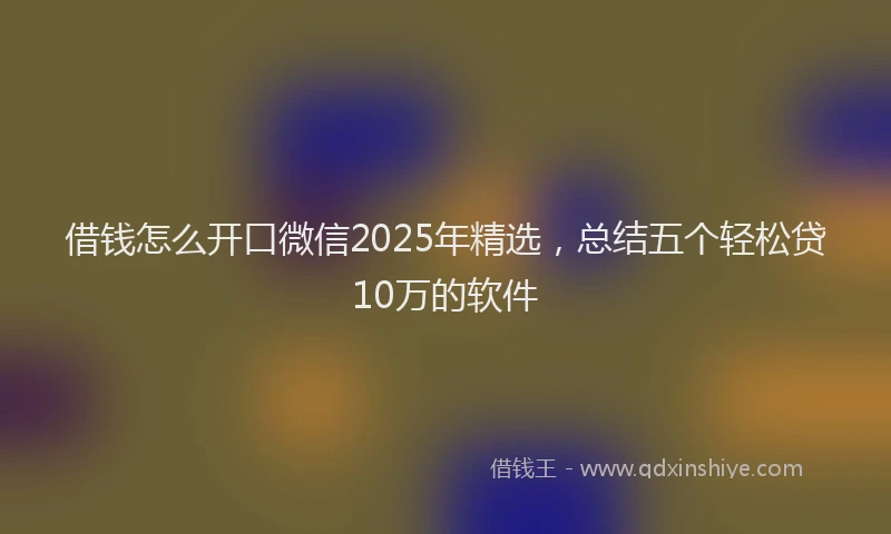 借钱怎么开口微信2025年精选，总结五个轻松贷10万的软件