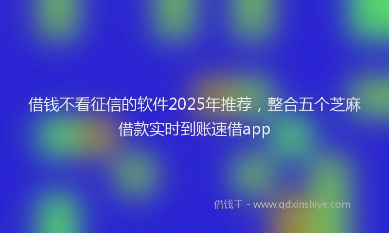 借钱不看征信的软件2025年推荐，整合五个芝麻借款实时到账速借app