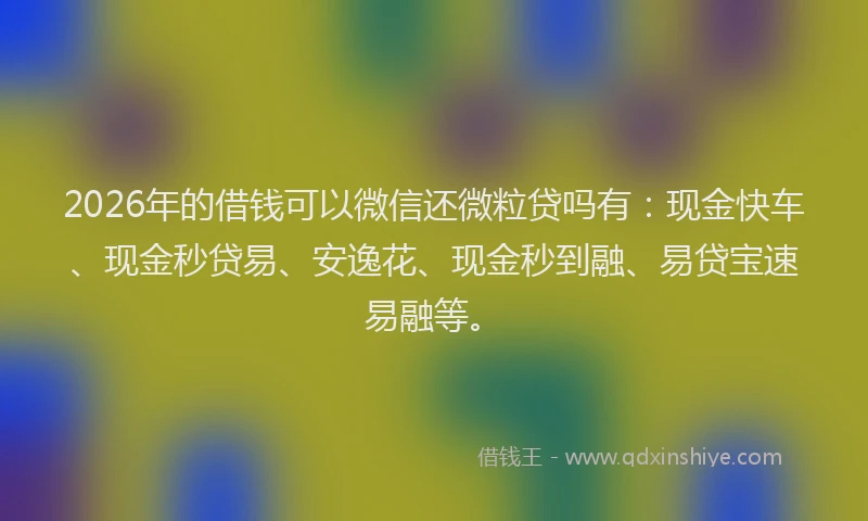 2026年的借钱可以微信还微粒贷吗有：现金快车、现金秒贷易、安逸花、现金秒到融、易贷宝速易融等。