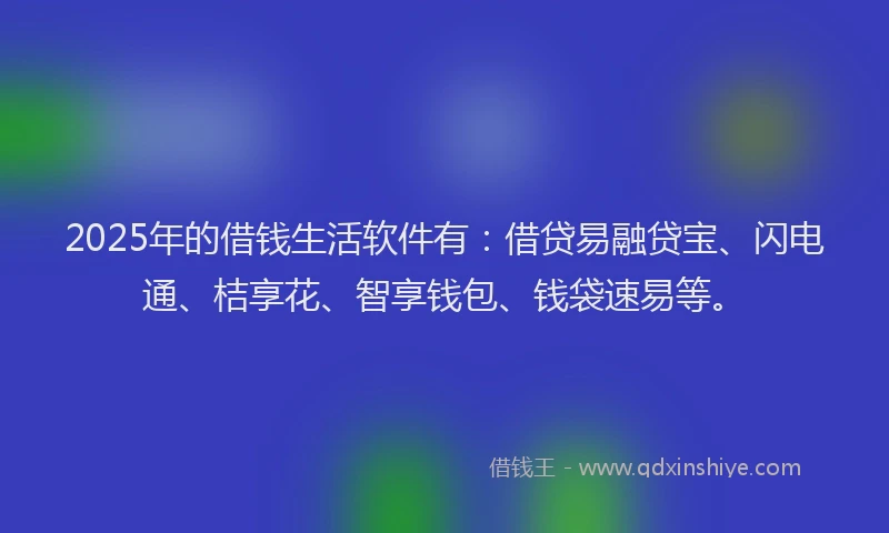 2025年的借钱生活软件有：借贷易融贷宝、闪电通、桔享花、智享钱包、钱袋速易等。