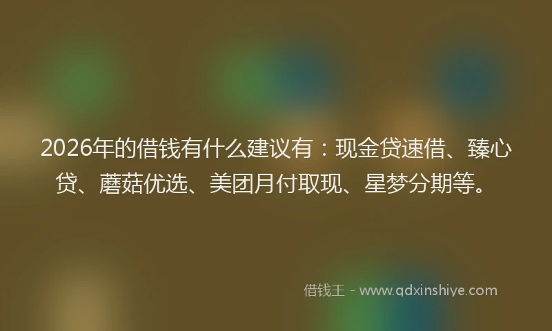 2026年的借钱有什么建议有:现金贷速借、臻心贷、蘑菇优选、美团月付取现、星梦分期等。