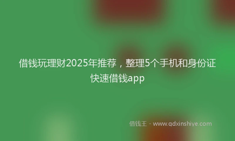 借钱玩理财2025年推荐，整理5个手机和身份证快速借钱app