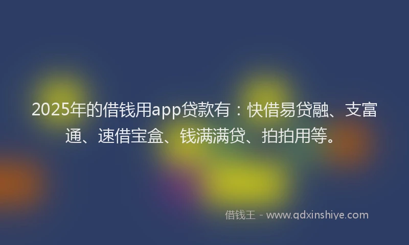 2025年的借钱用app贷款有:快借易贷融、支富通、速借宝盒、钱满满贷、拍拍用等。
