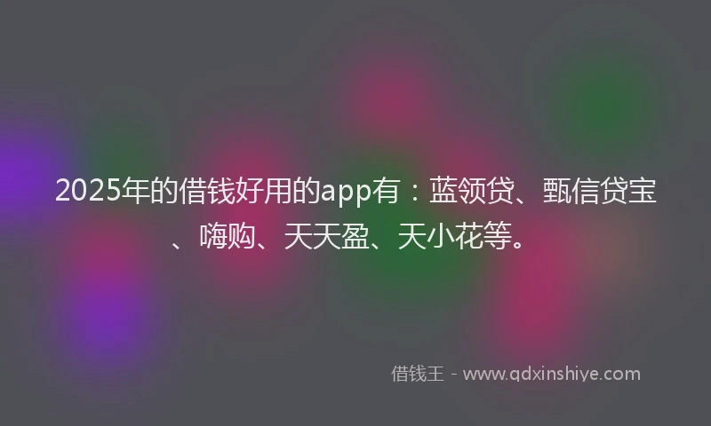 2025年的借钱好用的app有:蓝领贷、甄信贷宝、嗨购、天天盈、天小花等。