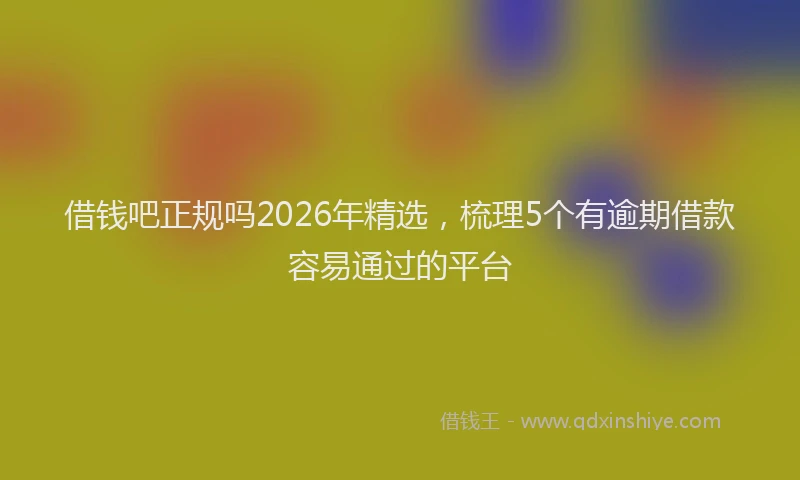 借钱吧正规吗2026年精选，梳理5个有逾期借款容易通过的平台