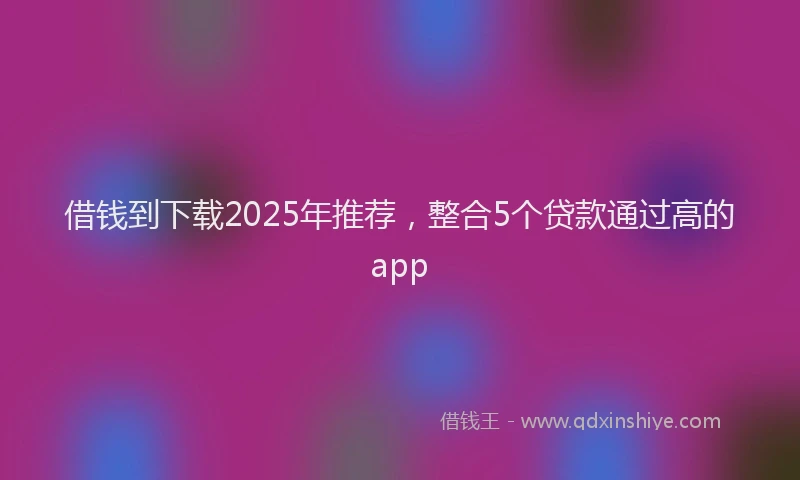 借钱到下载2025年推荐，整合5个贷款通过高的app