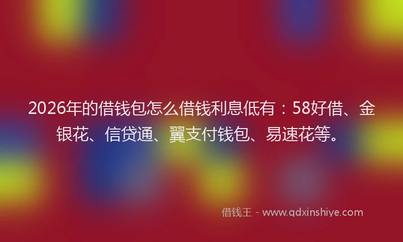2026年的借钱包怎么借钱利息低有：58好借、金银花、信贷通、翼支付钱包、易速花等。