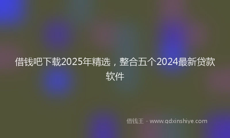 借钱吧下载2025年精选，整合五个2024最新贷款软件