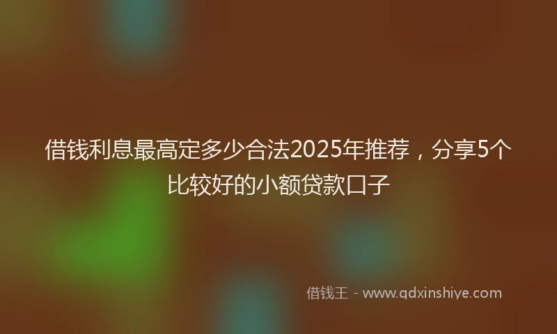 借钱利息最高定多少合法2025年推荐,分享5个比较好的小额贷款口子