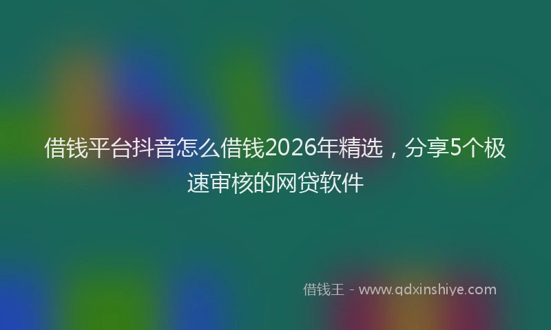 借钱平台抖音怎么借钱2026年精选，分享5个极速审核的网贷软件