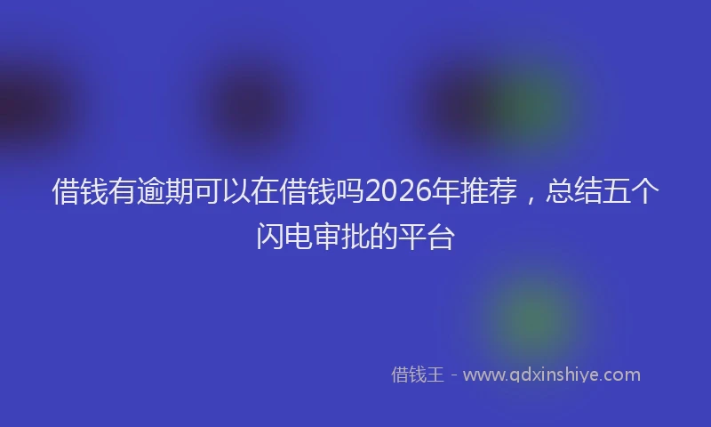借钱有逾期可以在借钱吗2026年推荐，总结五个闪电审批的平台