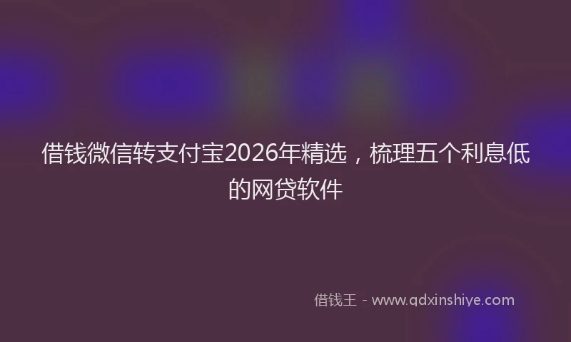 借钱微信转支付宝2026年精选，梳理五个利息低的网贷软件