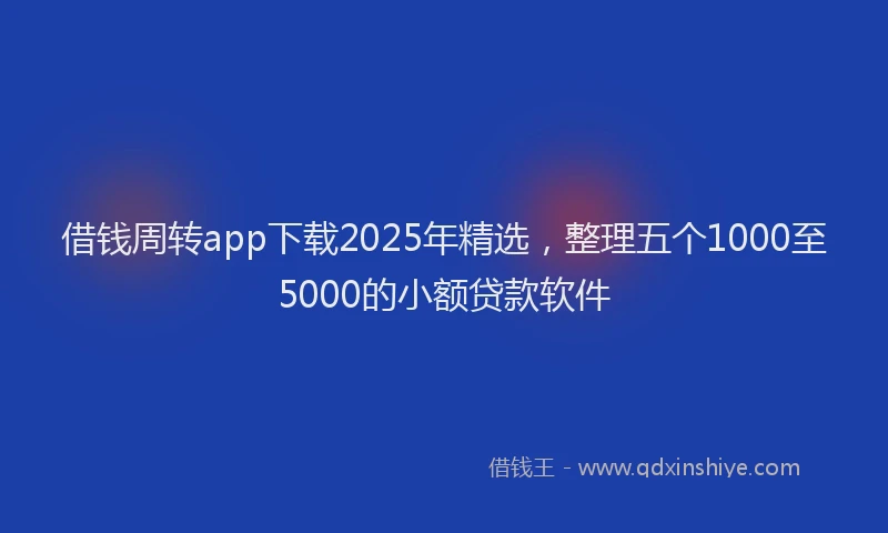 借钱周转app下载2025年精选，整理五个1000至5000的小额贷款软件