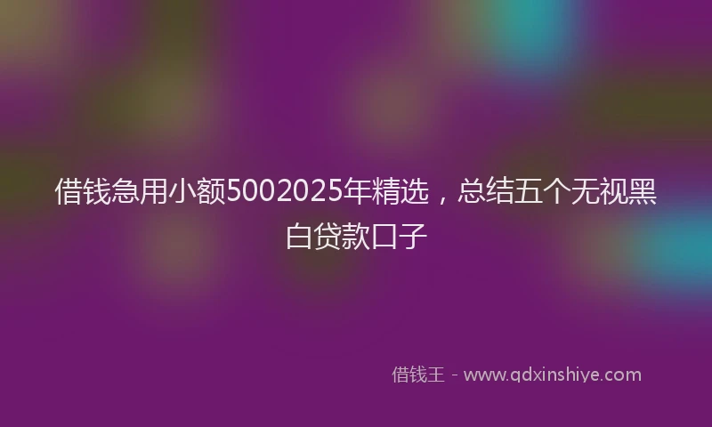 借钱急用小额5002025年精选，总结五个无视黑白贷款口子