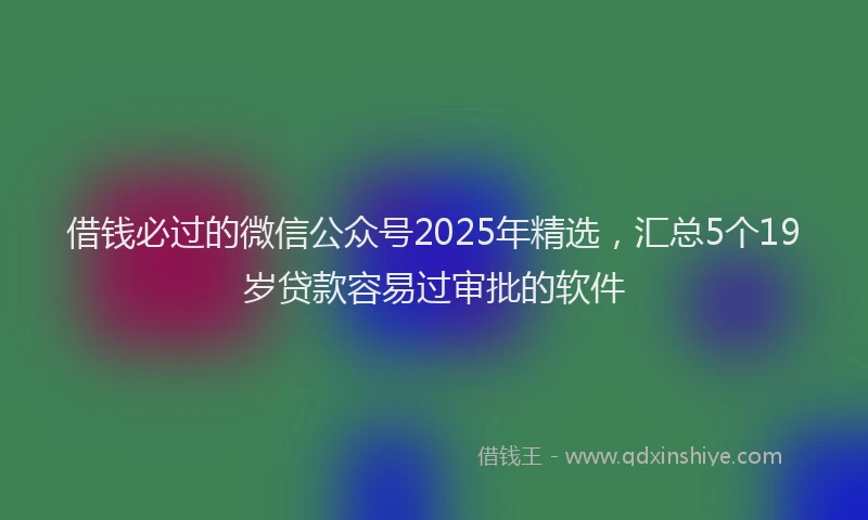 借钱必过的微信公众号2025年精选，汇总5个19岁贷款容易过审批的软件