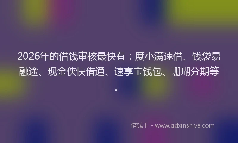 2026年的借钱审核最快有:度小满速借、钱袋易融途、现金侠快借通、速享宝钱包、珊瑚分期等。