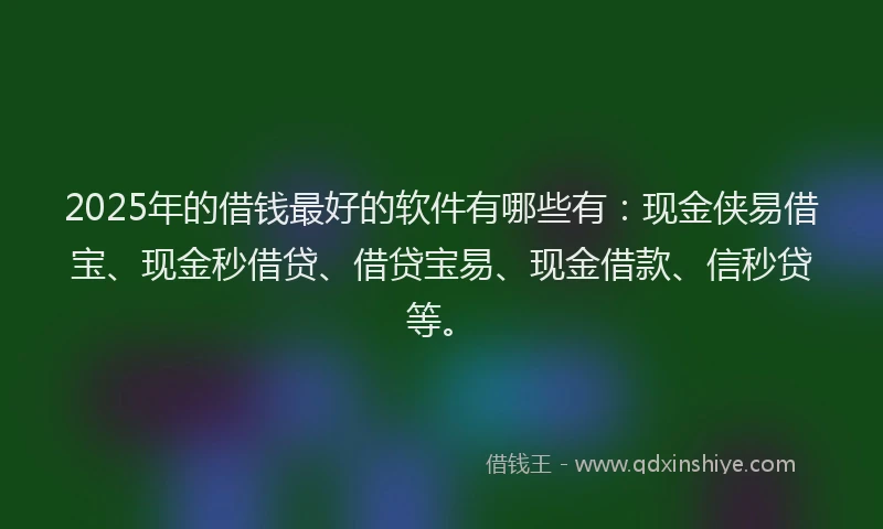 2025年的借钱最好的软件有哪些有：现金侠易借宝、现金秒借贷、借贷宝易、现金借款、信秒贷等。