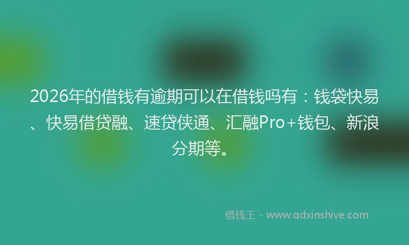 2026年的借钱有逾期可以在借钱吗有：钱袋快易、快易借贷融、速贷侠通、汇融Pro+钱包、新浪分期等。