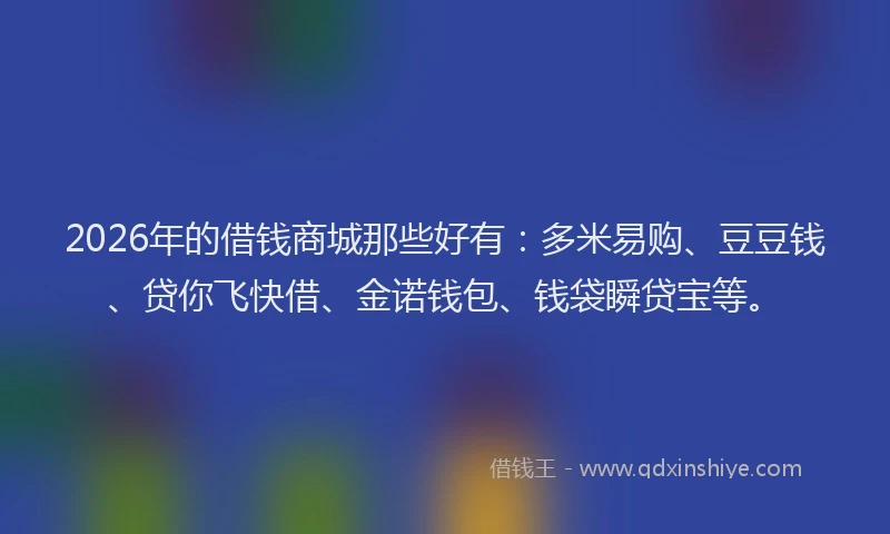 2026年的借钱商城那些好有：多米易购、豆豆钱、贷你飞快借、金诺钱包、钱袋瞬贷宝等。