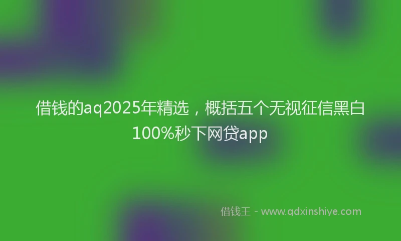 借钱的aq2025年精选，概括五个无视征信黑白100%秒下网贷app
