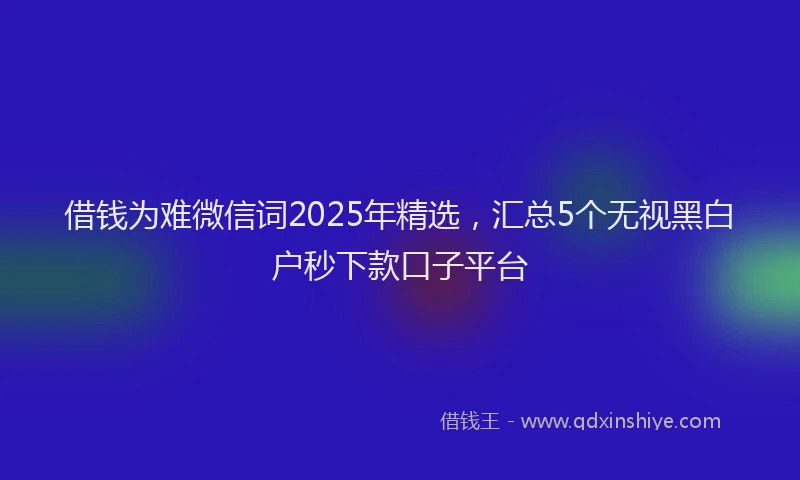 借钱为难微信词2025年精选，汇总5个无视黑白户秒下款口子平台