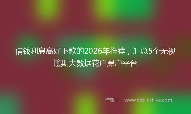 借钱利息高好下款的2026年推荐，汇总5个无视逾期大数据花户黑户平台