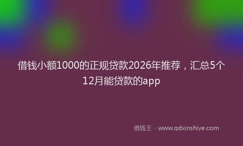 借钱小额1000的正规贷款2026年推荐,汇总5个12月能贷款的app