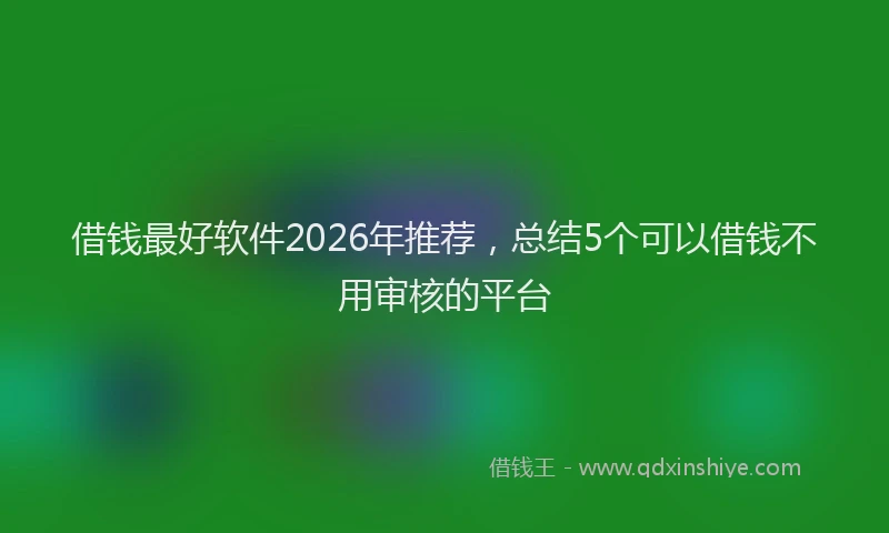 借钱最好软件2026年推荐，总结5个可以借钱不用审核的平台
